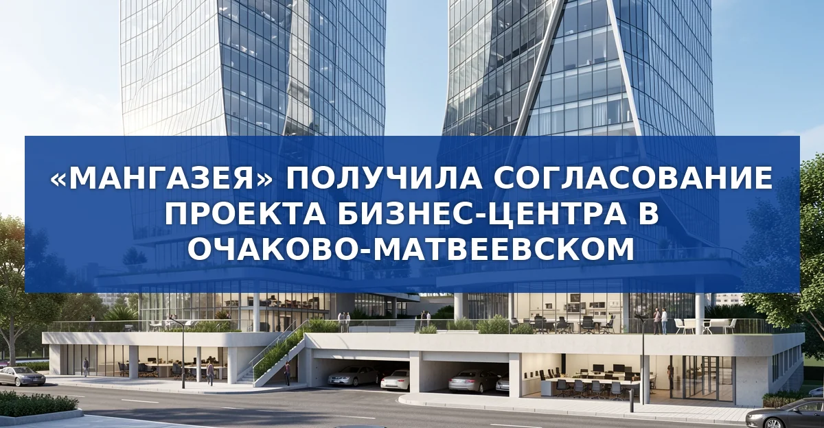 Мангазея получила одобрение проекта бизнес‑центра в Очаково‑Матвеевском