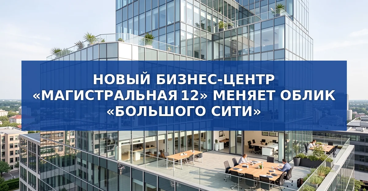Новый бизнес‑центр «Магистральная 12»: современный офисный комплекс в сердце Большого Сити